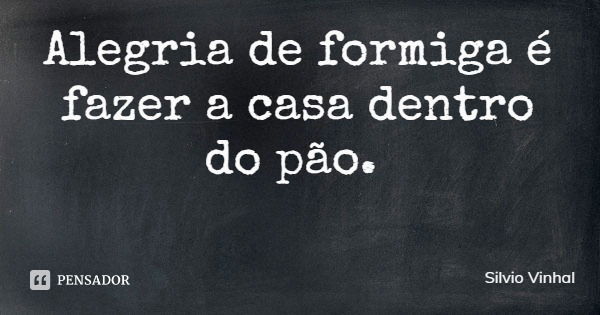 Alegria de formiga é fazer a casa dentro do pão.... Frase de Silvio Vinhal.
