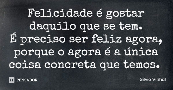 Felicidade é gostar daquilo que se tem.
É preciso ser feliz agora, porque o agora é a única coisa concreta que temos.... Frase de Silvio Vinhal.