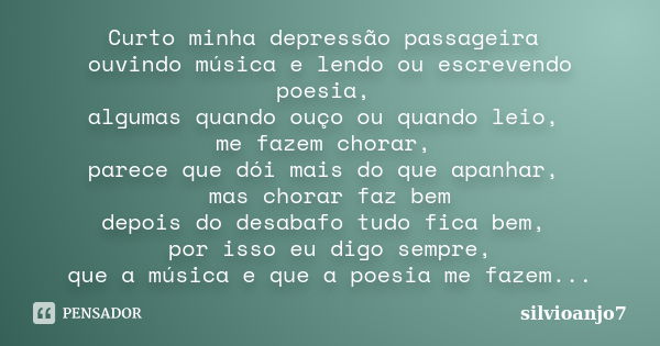 Curto minha depressão passageira ouvindo música e lendo ou escrevendo poesia, algumas quando ouço ou quando leio, me fazem chorar, parece que dói mais do que ap... Frase de Silvioanjo7.