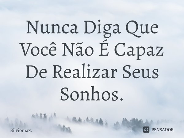 Nunca Diga Que Você Não É Capaz De Realizar Seus Sonhos.⁠... Frase de Silviomax..