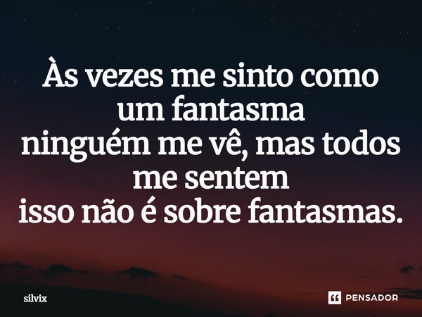 Às vezes me sinto como um fantasma ninguém me vê, mas todos me sentem isso não é sobre fantasmas.... Frase de silvix.