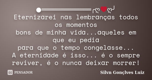 ●═════════════╭ღ❤ღ╯ Eternizɑrei nɑs lembrɑnçɑs todos os momentos bons de minhɑ vidɑ...ɑqueles em que eu pediɑ pɑrɑ que o tempo congelɑsse... A eternidɑde é isso... Frase de Silvn Gonçlves Luiz.