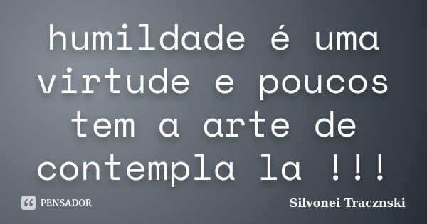 humildade é uma virtude e poucos tem a arte de contempla la !!!... Frase de Silvonei Tracznski.