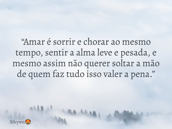 “Amar é sorrir e chorar ao mesmo tempo, sentir a alma leve e pesada, e mesmo assim não querer soltar a mão de quem faz tudo isso valer a pena.”... Frase de Silvywn.