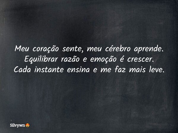 Meu coração sente, meu cérebro aprende. Equilibrar razão e emoção é crescer. Cada instante ensina e me faz mais leve.... Frase de Silvywn.