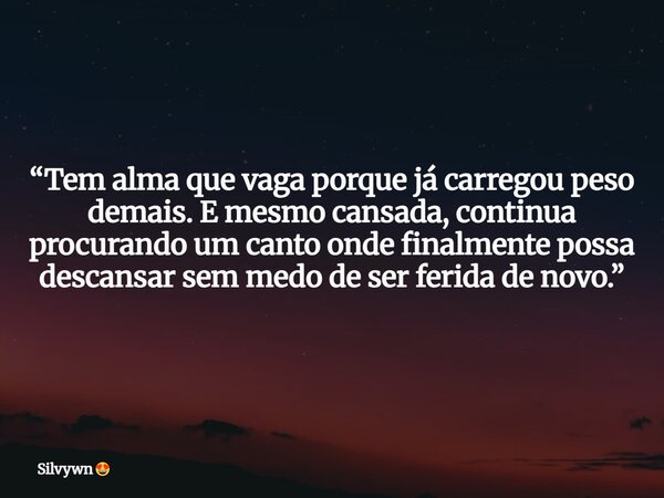 “Tem alma que vaga porque já carregou peso demais. E mesmo cansada, continua procurando um canto onde finalmente possa descansar sem medo de ser ferida de novo.... Frase de Silvywn.