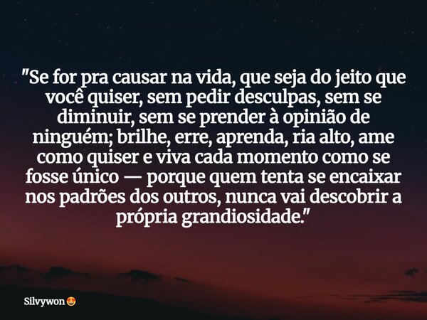 "Se for pra causar na vida, que seja do jeito que você quiser, sem pedir desculpas, sem se diminuir, sem se prender à opinião de ninguém; brilhe, erre, apr... Frase de Silvywon.