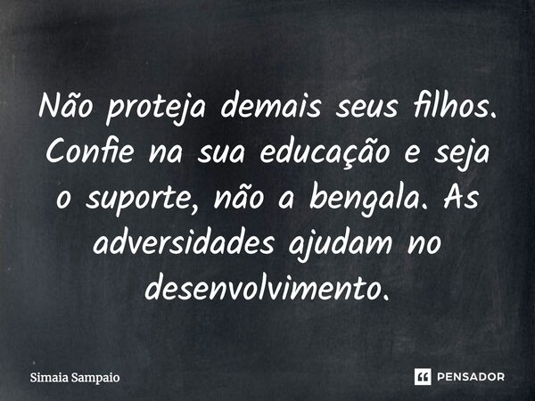 Não proteja demais seus filhos. Confie na sua educação e seja o suporte, não a bengala. As adversidades ajudam no desenvolvimento.... Frase de Simaia Sampaio.