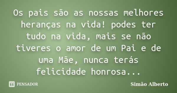 Os pais são as nossas melhores heranças na vida! podes ter tudo na vida, mais se não tiveres o amor de um Pai e de uma Mãe, nunca terás felicidade honrosa...... Frase de Simão Alberto.