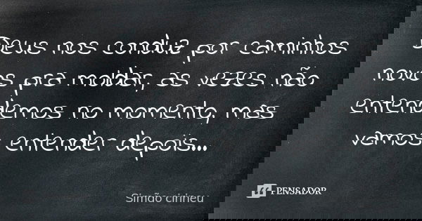 Deus nos conduz por caminhos novos pra moldar, as vezes não entendemos no momento, mas vamos entender depois...... Frase de Simão cirineu.