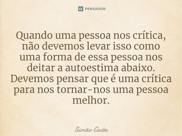 ⁠Quando uma pessoa nos crítica, não devemos levar isso como uma forma de essa pessoa nos deitar a autoestima abaixo. Devemos pensar que é uma crítica para nos t... Frase de Simão Costa.