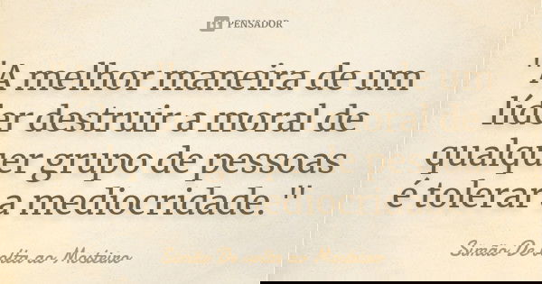 "A melhor maneira de um líder destruir a moral de qualquer grupo de pessoas é tolerar a mediocridade."... Frase de Simão De volta ao Mosteiro.