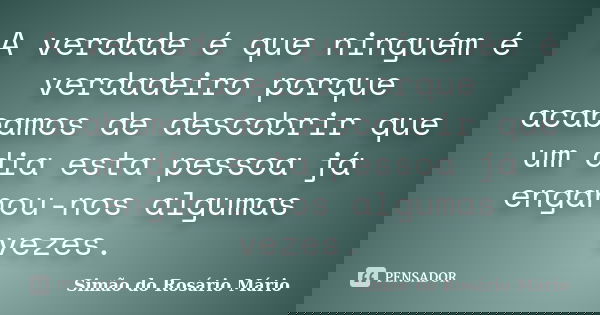 A verdade é que ninguém é verdadeiro porque acabamos de descobrir que um dia esta pessoa já enganou-nos algumas vezes.... Frase de Simão do Rosário Mário.