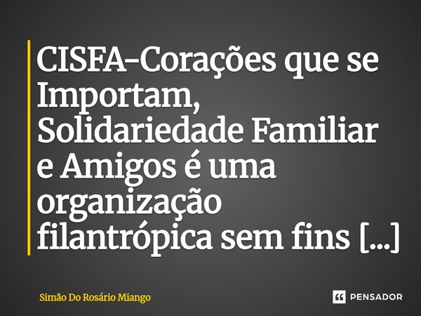 ⁠CISFA-Corações que se Importam, Solidariedade Familiar e Amigos é uma organização filantrópica sem fins lucrativos... Frase de Simão Do Rosário Miango.