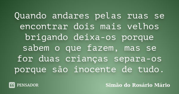 Quando andares pelas ruas se encontrar dois mais velhos brigando deixa-os porque sabem o que fazem, mas se for duas crianças separa-os porque são inocente de tu... Frase de Simão do Rosário Mário.