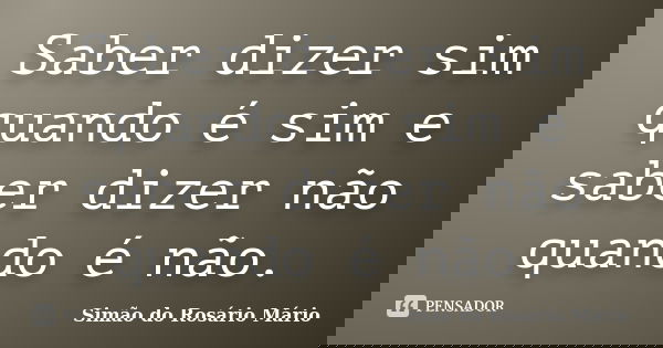 Saber dizer sim quando é sim e saber dizer não quando é não.... Frase de Simão do Rosário Mário.
