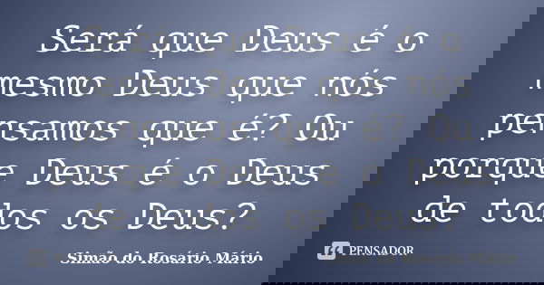 Será que Deus é o mesmo Deus que nós pensamos que é? Ou porque Deus é o Deus de todos os Deus?... Frase de Simão do Rosário Mário.