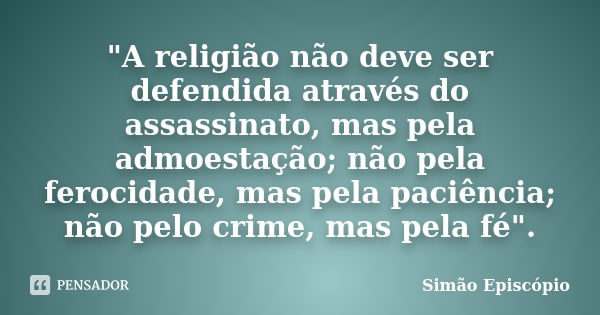 "A religião não deve ser defendida através do assassinato, mas pela admoestação; não pela ferocidade, mas pela paciência; não pelo crime, mas pela fé"... Frase de Simão Episcópio.