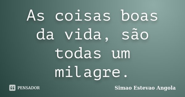 As coisas boas da vida, são todas um milagre.... Frase de Simao Estevao. Angola.