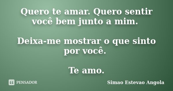 Quero te amar. Quero sentir você bem junto a mim. Deixa-me mostrar o que sinto por você. Te amo.... Frase de Simão Estevão....Angola.