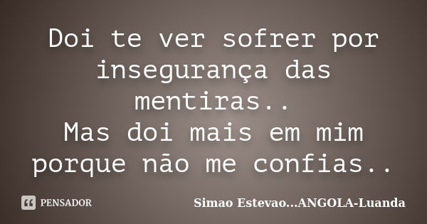 Doi te ver sofrer por insegurança das mentiras.. Mas doi mais em mim porque não me confias..... Frase de Simao Estevao...Angola-Luanda.