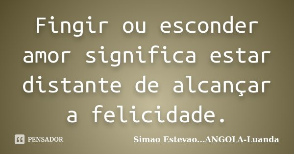 Fingir ou esconder amor significa estar distante de alcançar a felicidade.... Frase de Simao Estevao...ANGOLA-Luanda.