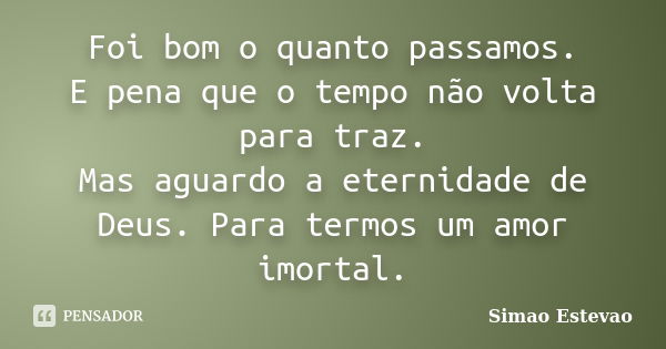 Foi bom o quanto passamos. E pena que o tempo não volta para traz. Mas aguardo a eternidade de Deus. Para termos um amor imortal.... Frase de Simao Estevao.