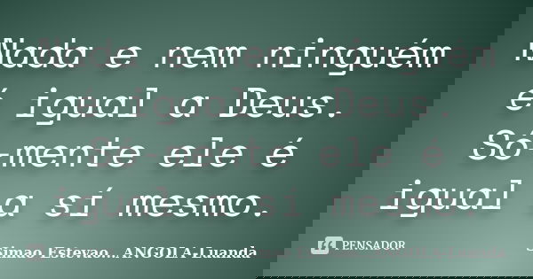 Nada e nem ninguém é igual a Deus. Só-mente ele é igual a sí mesmo.... Frase de Simao Estevao...ANGOLA-Luanda.