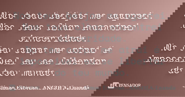 Nos teus beijos me agarrei. Nos teus olhar encontrei sinceridade. No teu corpo me atrai é impossivel eu se libertar do teu mundo.... Frase de Simao Estevao...ANGOLA-Luanda.