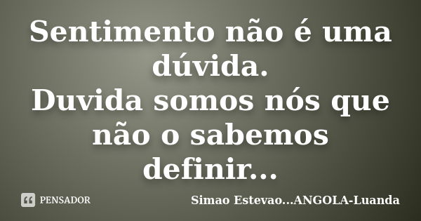 Sentimento não é uma dúvida. Duvida somos nós que não o sabemos definir...... Frase de Simao Estevao...ANGOLA-Luanda.