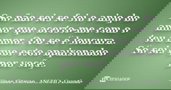 So não sei se foi o anjo do amor que acerto-me com o teu amor. Ou se é loucura. Só sei que esto apaixonado por voçê.... Frase de Simao Estevao...ANGOLA-Luanda.