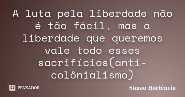 A luta pela liberdade não é tão fácil, mas a liberdade que queremos vale todo esses sacrifícios(anti-colônialismo)... Frase de Simao Hortencio.