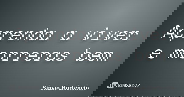Aprenda a viver e morreras bem... Frase de Simao Hortencio.