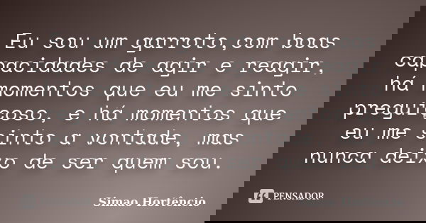 Eu sou um garroto,com boas capacidades de agir e reagir, há momentos que eu me sinto preguiçoso, e há momentos que eu me sinto a vontade, mas nunca deixo de ser... Frase de Simao Hortencio.