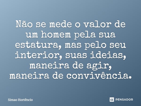 Não se mede o valor de um homem pela sua estatura, mas pelo seu interior, suas ideias, maneira de agir, maneira de convivência.... Frase de Simao Hortencio.