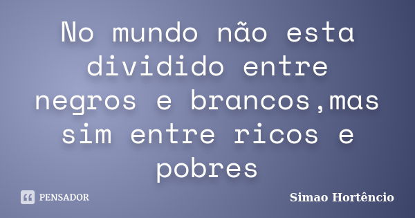 No mundo não esta dividido entre negros e brancos,mas sim entre ricos e pobres... Frase de Simao Hortencio.