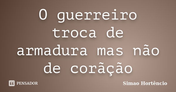 O guerreiro troca de armadura mas não de corãção... Frase de Simao Hortêncio.