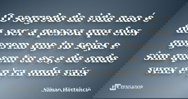 O segredo da vida nao é de ser a pessoa que eles querem que tu sejas e sim quem tu es,e de onde vens e p'ra onde vais... Frase de Simao Hortêncio.