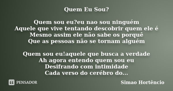 Quem Eu Sou? Quem sou eu?eu nao sou ninguém Aquele que vive tentando descobrir quem ele é Mesmo assim ele não sabe os porquê Que as pessoas não se tornam alguém... Frase de Simao Hortêncio.