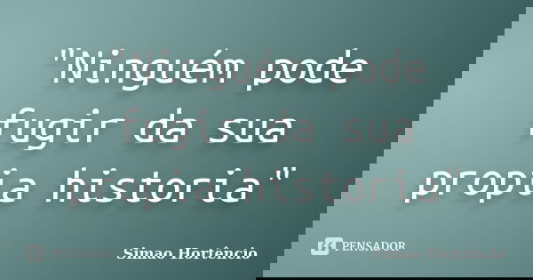 "Ninguém pode fugir da sua propia historia"... Frase de Simao Hortêncio.