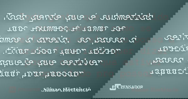 Toda gente que é submetida aos exames,é como se ceifamos a areia, so passa à areia fina isso quer dizer passa aquele que estiver capacitado pra passar... Frase de Simão Hortencio.