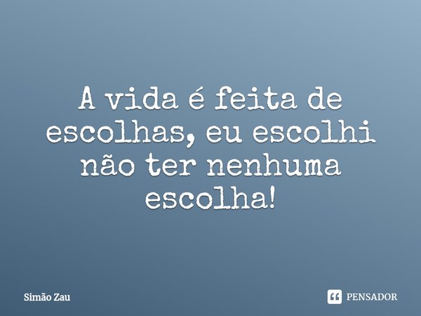 ⁠A vida é feita de escolhas, eu escolhi não ter nenhuma escolha!... Frase de Simão Zau.