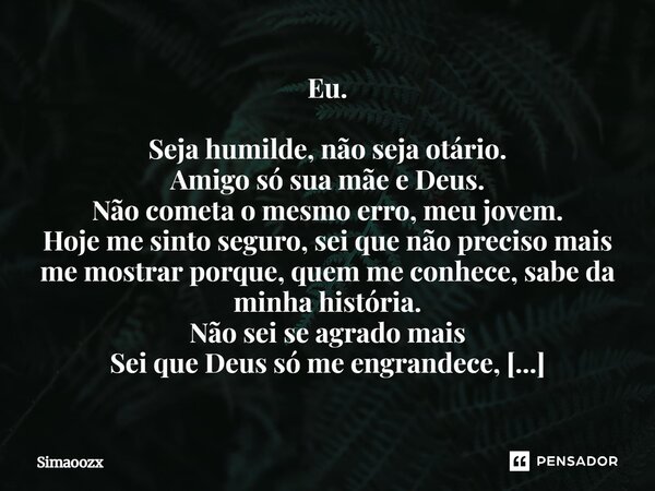 ⁠Eu. Seja humilde, não seja otário. Amigo só sua mãe e Deus. Não cometa o mesmo erro, meu jovem. Hoje me sinto seguro, sei que não preciso mais me mostrar porqu... Frase de Simaoozx.