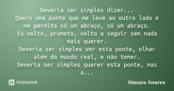 Deveria ser simples dizer... Quero uma ponte que me leve ao outro lado e me permita só um abraço, só um abraço. Eu volto, prometo, volto a seguir sem nada mais ... Frase de Simara Soares.