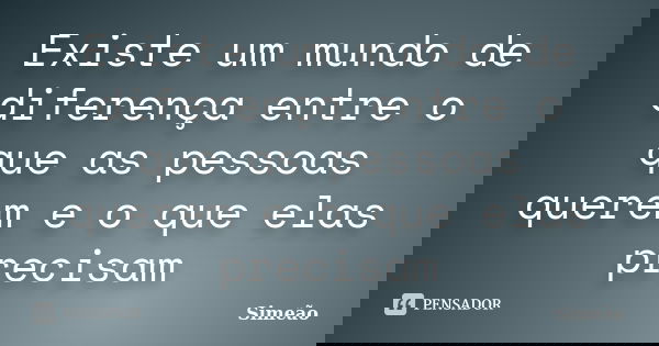 Existe um mundo de diferença entre o que as pessoas querem e o que elas precisam... Frase de Simeão.