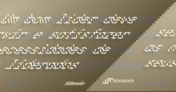 Um bom líder deve servir e satisfazer as necessidades de seus liderados... Frase de Simeão.