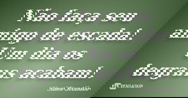 Não faça seu amigo de escada! Um dia os degraus acabam!... Frase de Simei Brandão.