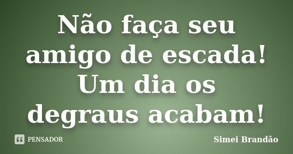 Não faça seu amigo de escada! Um dia os degraus acabam!... Frase de Simei Brandão.