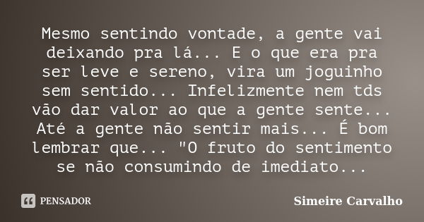 Mesmo sentindo vontade, a gente vai deixando pra lá... E o que era pra ser leve e sereno, vira um joguinho sem sentido... Infelizmente nem tds vão dar valor ao ... Frase de Simeire Carvalho.