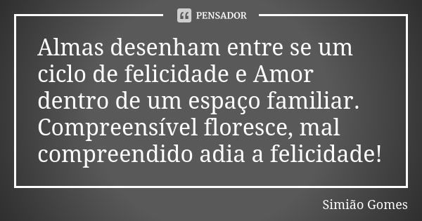 Almas desenham entre se um ciclo de felicidade e Amor dentro de um espaço familiar. Compreensível floresce, mal compreendido adia a felicidade!... Frase de Simião Gomes.